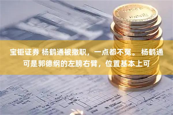 宝钜证券 杨鹤通被撤职，一点都不冤。 杨鹤通可是郭德纲的左膀右臂，位置基本上可