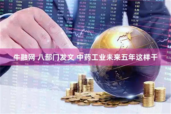 牛融网 八部门发文 中药工业未来五年这样干