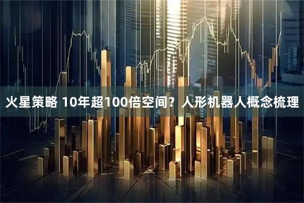 火星策略 10年超100倍空间？人形机器人概念梳理