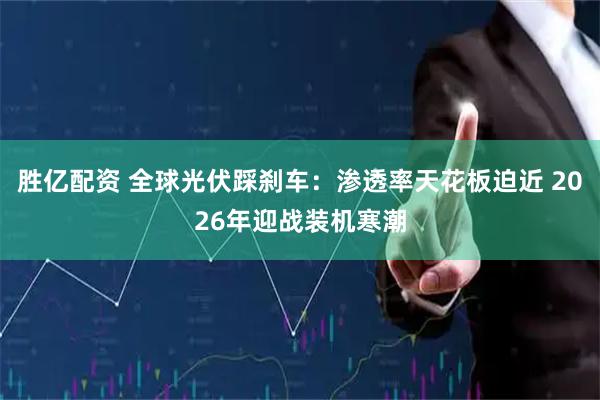 胜亿配资 全球光伏踩刹车：渗透率天花板迫近 2026年迎战装机寒潮