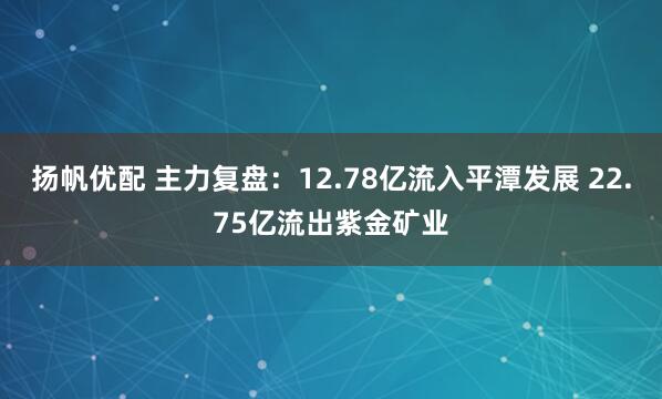 扬帆优配 主力复盘：12.78亿流入平潭发展 22.75亿流出紫金矿业