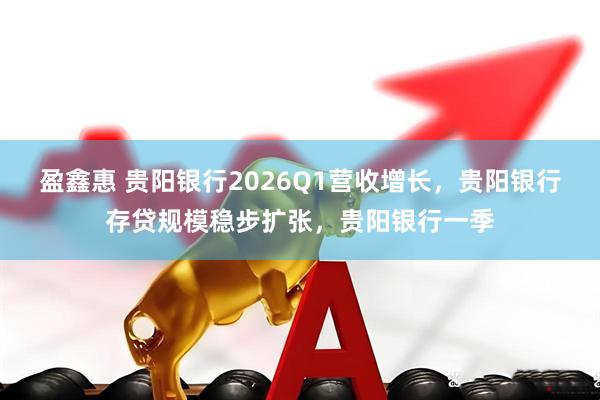 盈鑫惠 贵阳银行2026Q1营收增长，贵阳银行存贷规模稳步扩张，贵阳银行一季