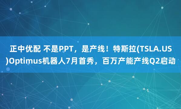 正中优配 不是PPT,是产线!特斯拉(TSLA.US)Optimus机器人7月首秀,百万产能产线Q2启动