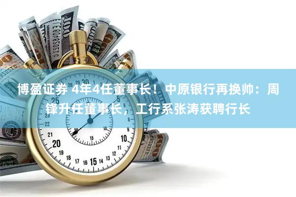 博盈证券 4年4任董事长！中原银行再换帅：周锋升任董事长，工行系张涛获聘行长